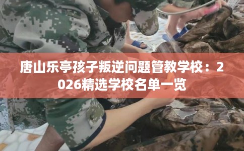 唐山乐亭孩子叛逆问题管教学校:2026精选学校名单一览 唐山乐亭孩子叛逆问题管教学校:2026精选学校名单一览