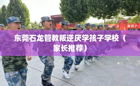 东莞石龙管教叛逆厌学孩子学校（家长推荐）