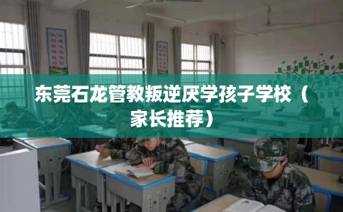 东莞石龙管教叛逆厌学孩子学校（家长推荐）