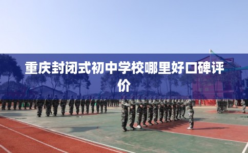重庆封闭式初中学校哪里好口碑评价