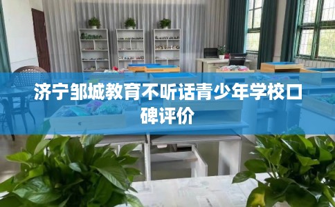 济宁邹城教育不听话青少年学校口碑评价
