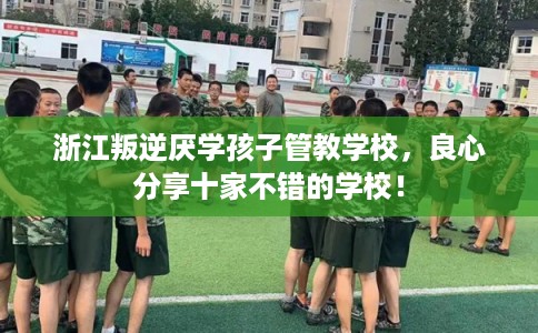 浙江叛逆厌学孩子管教学校，良心分享十家不错的学校！