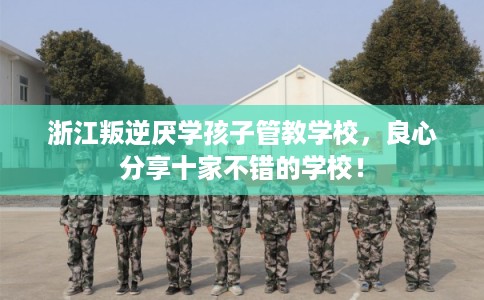 浙江叛逆厌学孩子管教学校，良心分享十家不错的学校！