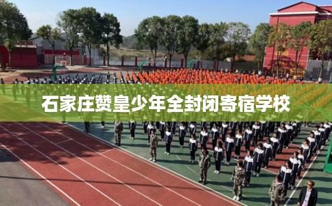 石家庄赞皇少年全封闭寄宿学校