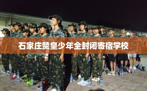 石家庄赞皇少年全封闭寄宿学校