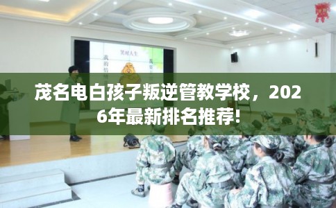 茂名电白孩子叛逆管教学校，2026年最新排名推荐!