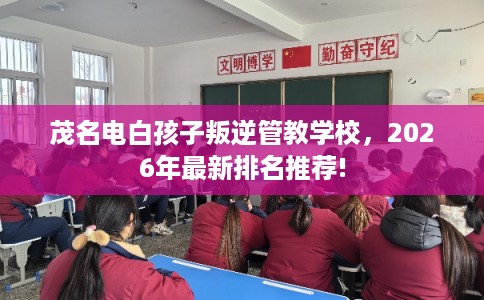 茂名电白孩子叛逆管教学校，2026年最新排名推荐!