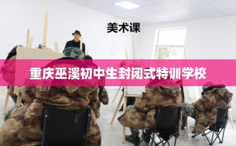 重庆巫溪初中生封闭式特训学校