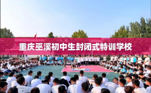 重庆巫溪初中生封闭式特训学校
