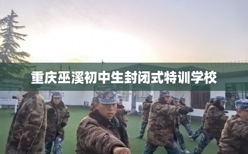重庆巫溪初中生封闭式特训学校