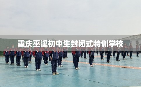 重庆巫溪初中生封闭式特训学校