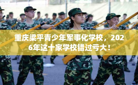 重庆梁平青少年军事化学校，2026年这十家学校错过亏大！