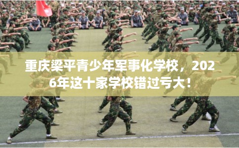 重庆梁平青少年军事化学校，2026年这十家学校错过亏大！