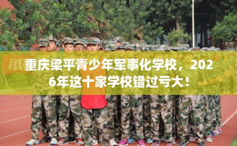 重庆梁平青少年军事化学校，2026年这十家学校错过亏大！