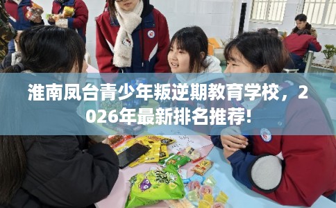 淮南凤台青少年叛逆期教育学校，2026年最新排名推荐!