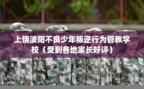 上饶波阳不良少年叛逆行为管教学校（受到各地家长好评）
