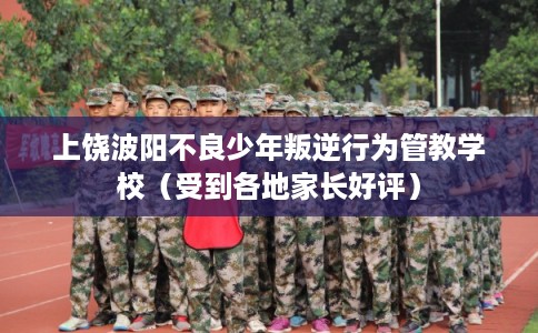 上饶波阳不良少年叛逆行为管教学校（受到各地家长好评）