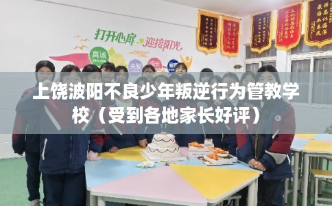 上饶波阳不良少年叛逆行为管教学校（受到各地家长好评）