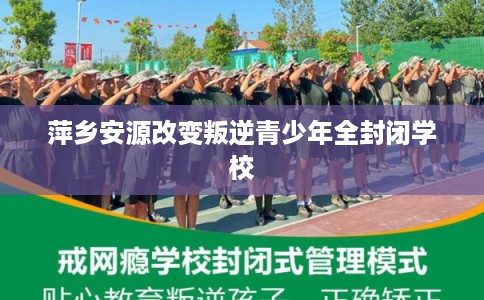 萍乡安源改变叛逆青少年全封闭学校
