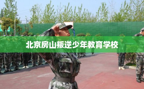 北京房山叛逆少年教育学校