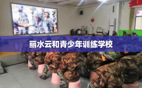 丽水云和青少年训练学校