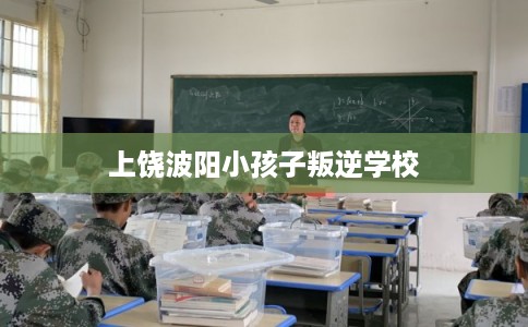 上饶波阳小孩子叛逆学校