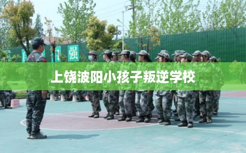 上饶波阳小孩子叛逆学校