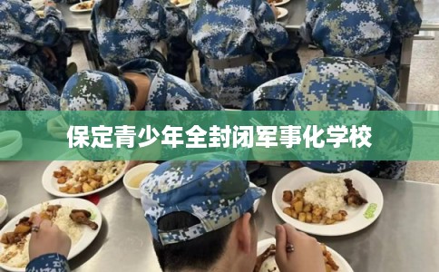 保定青少年全封闭军事化学校