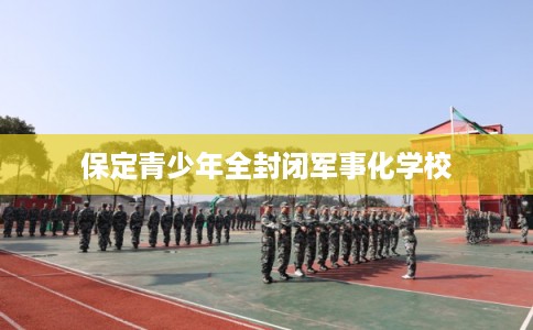 保定青少年全封闭军事化学校