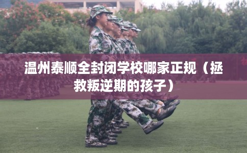 温州泰顺全封闭学校哪家正规（拯救叛逆期的孩子）