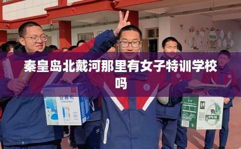 秦皇岛北戴河那里有女子特训学校吗 秦皇岛北戴河那里有女子特训学校吗