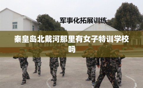 秦皇岛北戴河那里有女子特训学校吗
