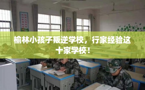 榆林小孩子叛逆学校，行家经验这十家学校！