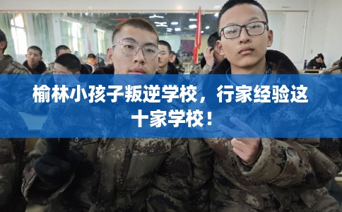 榆林小孩子叛逆学校，行家经验这十家学校！