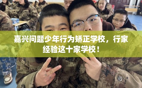 嘉兴问题少年行为矫正学校,行家经验这十家学校! 嘉兴问题少年行为矫正学校,行家经验这十家学校!
