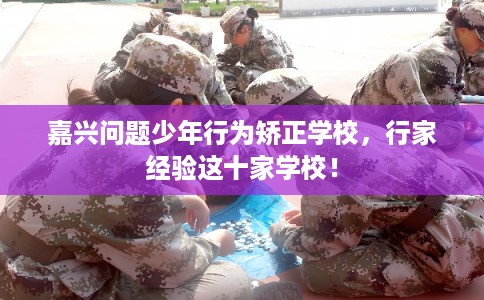 嘉兴问题少年行为矫正学校，行家经验这十家学校！