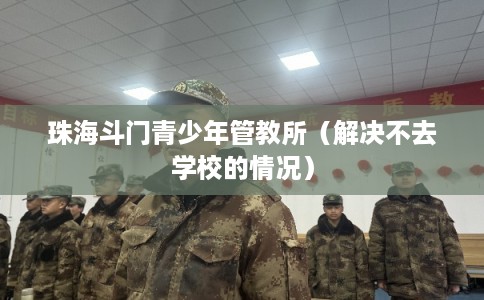 珠海斗门青少年管教所（解决不去学校的情况）