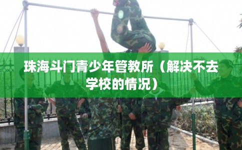 珠海斗门青少年管教所（解决不去学校的情况）