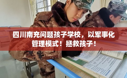四川南充问题孩子学校，以军事化管理模式！拯救孩子！