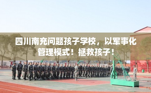 四川南充问题孩子学校，以军事化管理模式！拯救孩子！