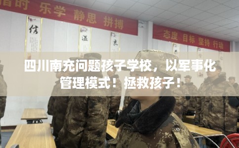四川南充问题孩子学校，以军事化管理模式！拯救孩子！