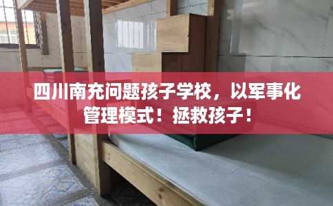 四川南充问题孩子学校，以军事化管理模式！拯救孩子！