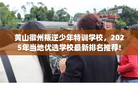 黄山徽州叛逆少年特训学校,2025年当地优选学校最新排名推荐! 黄山徽州叛逆少年特训学校,2025年当地优选学校最新排名推荐!