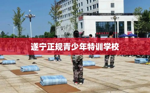遂宁正规青少年特训学校