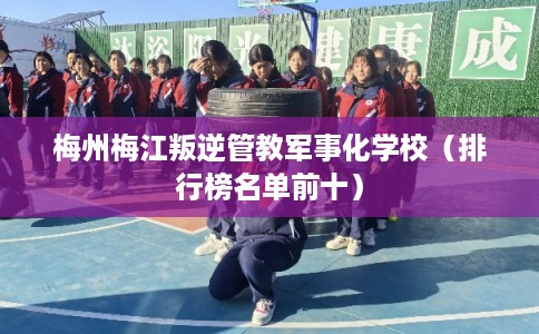 梅州梅江叛逆管教军事化学校（排行榜名单前十）