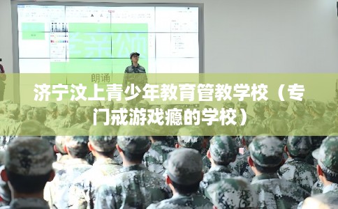 济宁汶上青少年教育管教学校（专门戒游戏瘾的学校）