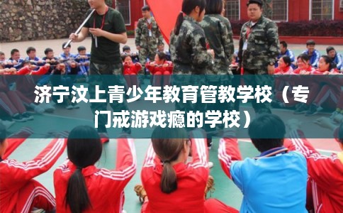 济宁汶上青少年教育管教学校（专门戒游戏瘾的学校）