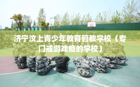 济宁汶上青少年教育管教学校（专门戒游戏瘾的学校）