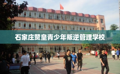 石家庄赞皇青少年叛逆管理学校