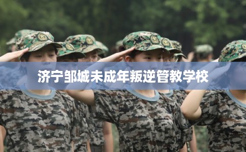 济宁邹城未成年叛逆管教学校